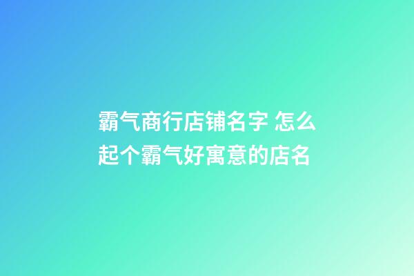 霸气商行店铺名字 怎么起个霸气好寓意的店名-第1张-店铺起名-玄机派